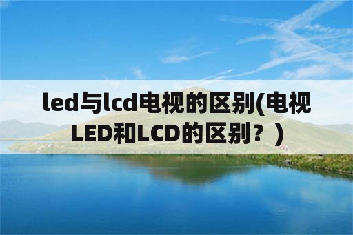 led与lcd电视的区别(电视<strong>led和lcd的区别</strong>？)