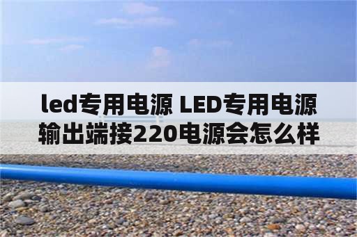 led专用电源 LED专用电源输出端接220电源会怎么样