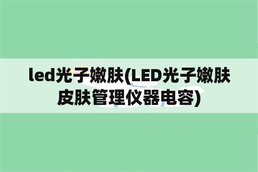 led光子嫩肤(LED光子嫩肤皮肤管理仪器电容)