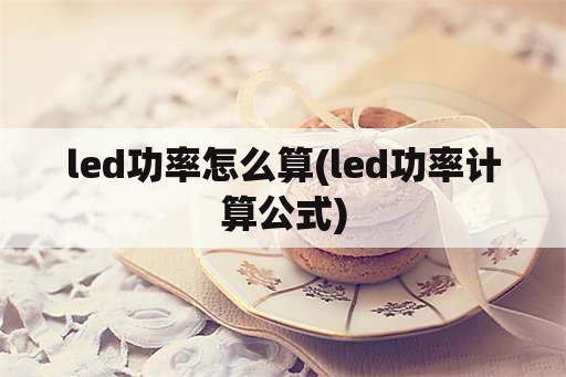 led功率怎么算(led功率计算公式)