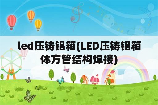 led压铸铝箱(LED压铸铝箱体方管结构焊接)