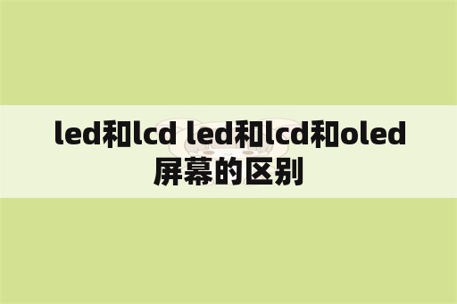 led和lcd led和lcd和oled屏幕的区别