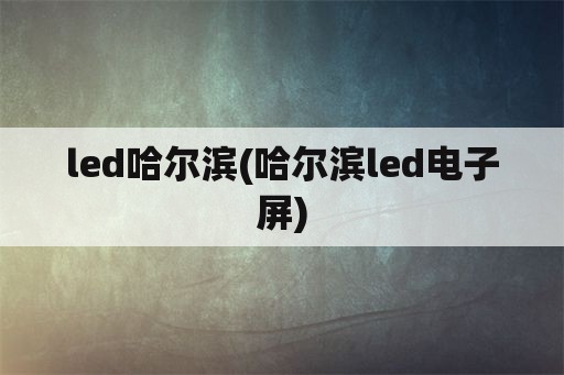 led哈尔滨(哈尔滨led电子屏)