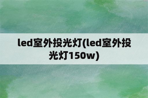 led室外投光灯(led室外投光灯150w)