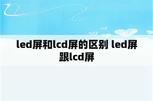 led屏和lcd屏的区别 led屏跟lcd屏