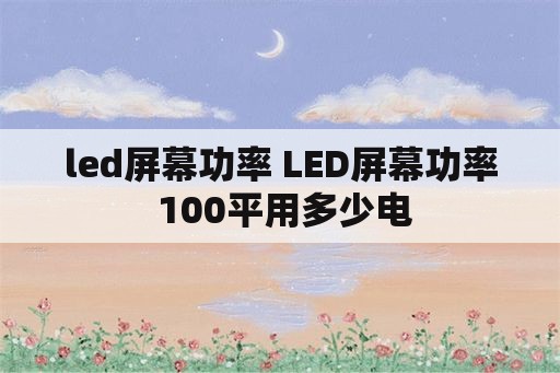led屏幕功率 LED屏幕功率 100平用多少电