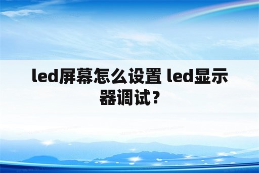 led屏幕怎么设置 led显示器调试？