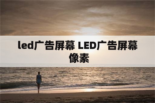 led广告屏幕 LED广告屏幕 像素