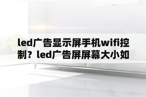 led广告显示屏手机wifi控制？led广告屏屏幕大小如何设置？