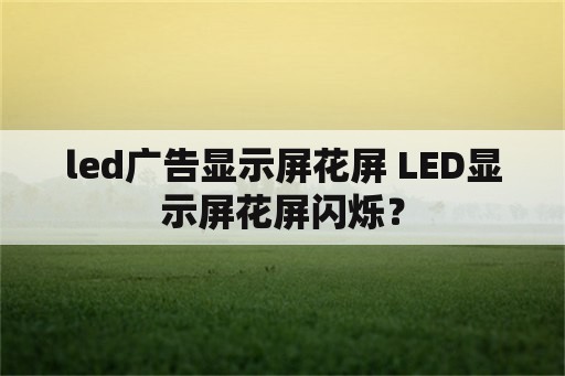 led广告显示屏花屏 LED显示屏花屏闪烁？