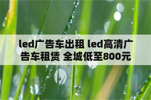 led广告车出租 led高清广告车租赁 全城低至800元