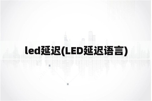 led延迟(LED延迟语言)
