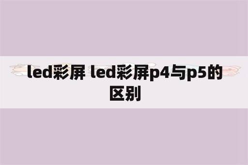 led彩屏 led彩屏p4与p5的区别