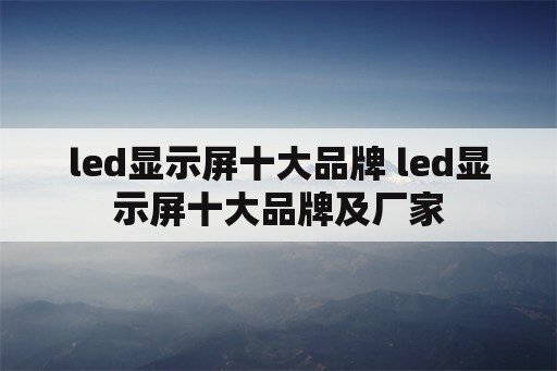 led显示屏十大品牌 led显示屏十大品牌及厂家