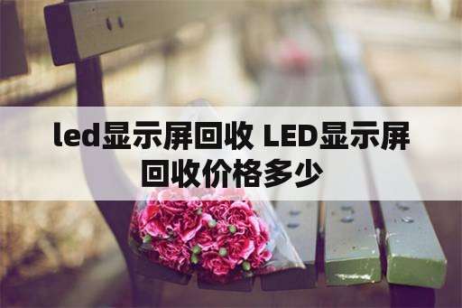 led显示屏回收 LED显示屏回收价格多少