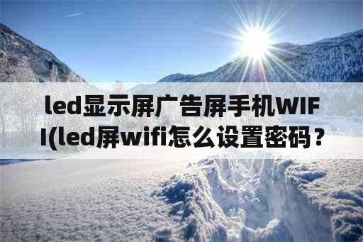 led显示屏广告屏手机WIFI(led屏wifi怎么设置密码？)