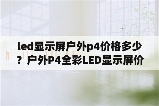 led显示屏户外p4价格多少？户外P4全彩LED显示屏价格要多少钱一平方？