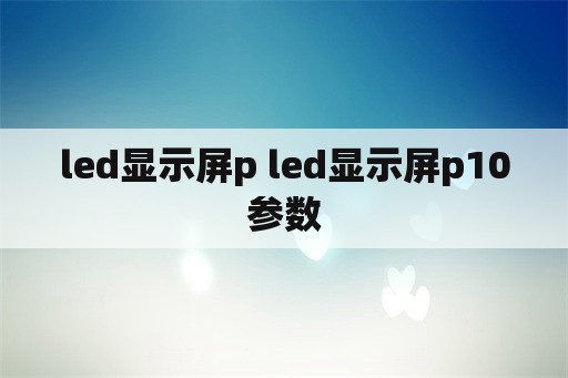 led显示屏p led显示屏p10参数