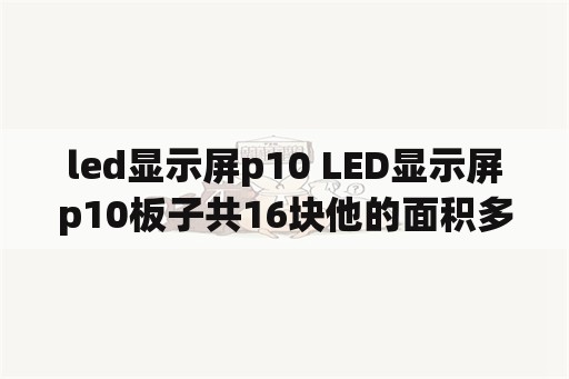 led显示屏p10 LED显示屏p10板子共16块他的面积多少p