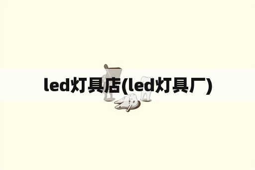 led灯具店(led灯具厂)