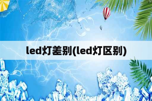 led灯差别(led灯区别)