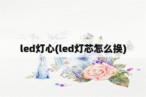 led灯心(led灯芯怎么换)