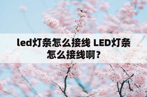 led灯条怎么接线 LED灯条怎么接线啊？