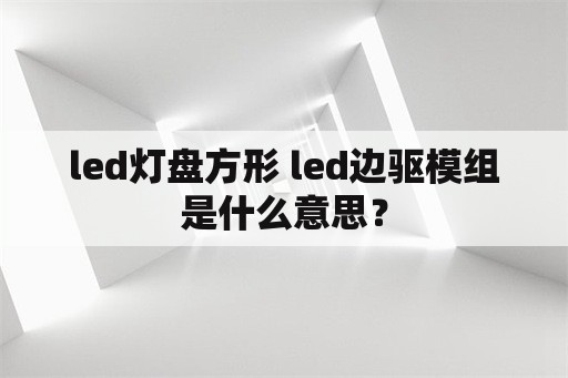 led灯盘方形 led边驱模组是什么意思？