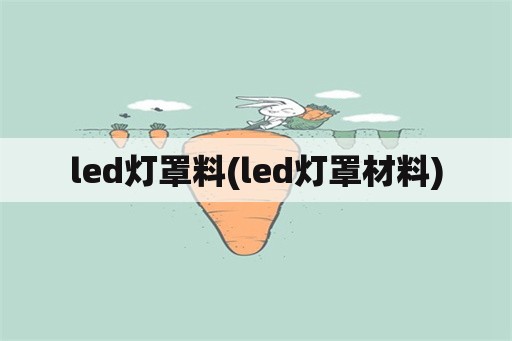 led灯罩料(led灯罩材料)