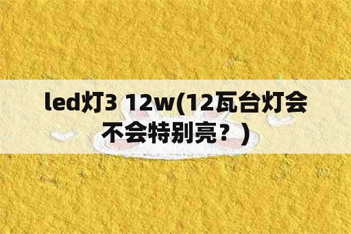 led灯3 12w(12瓦台灯会不会特别亮？)