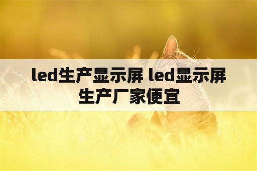 led生产显示屏 led显示屏生产厂家便宜