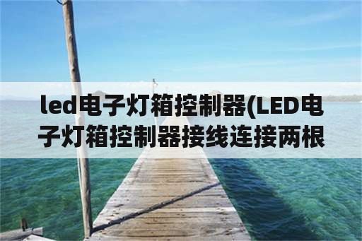 led电子灯箱控制器(LED电子灯箱控制器接线连接两根火线会怎么样)
