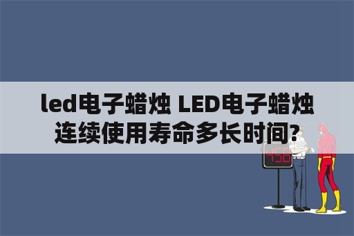 led电子蜡烛 LED电子蜡烛连续使用寿命多长时间?