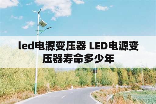 <strong>led电源</strong>变压器 <strong>led电源</strong>变压器寿命多少年