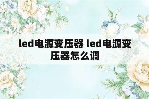 <strong>led电源</strong>变压器 <strong>led电源</strong>变压器怎么调