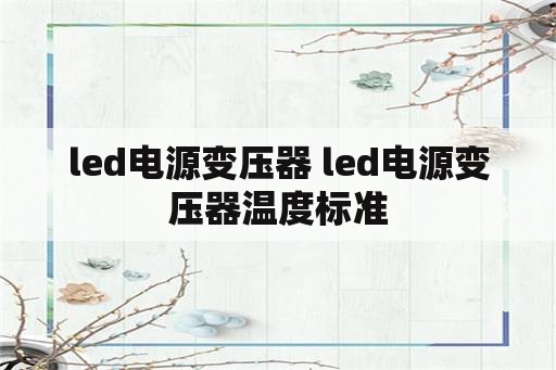 <strong>led电源</strong>变压器 <strong>led电源</strong>变压器温度标准