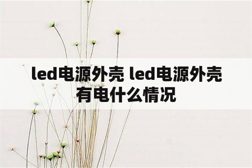 <strong>led电源</strong>外壳 <strong>led电源</strong>外壳有电什么情况