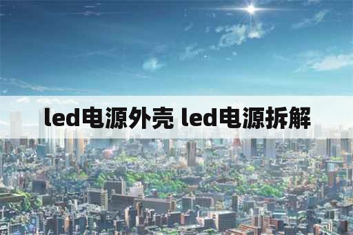 <strong>led电源</strong>外壳 <strong>led电源</strong>拆解