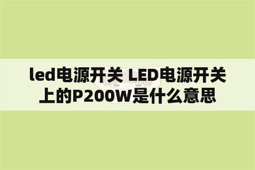 <strong>led电源</strong>开关 <strong>led电源</strong>开关上的P200W是什么意思