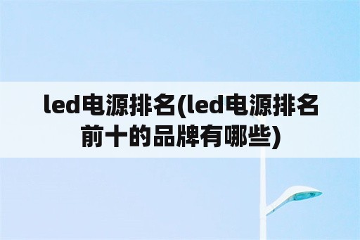 <strong>led电源</strong>排名(<strong>led电源</strong>排名前十的品牌有哪些)