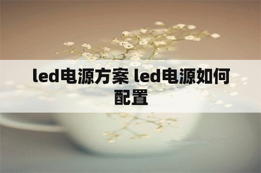 <strong>led电源</strong>方案 <strong>led电源</strong>如何配置