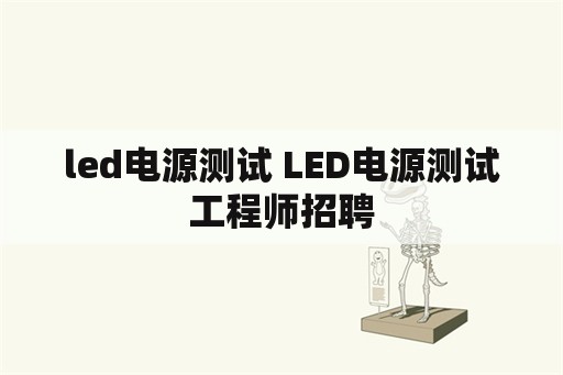 <strong>led电源</strong>测试 <strong>led电源</strong>测试工程师招聘