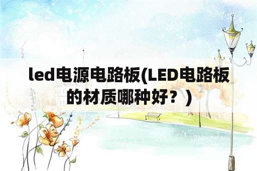 <strong>led电源</strong>电路板(LED电路板的材质哪种好？)