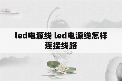 <strong>led电源</strong>线 <strong>led电源</strong>线怎样连接线路