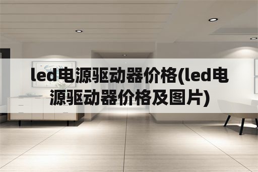 <strong>led电源</strong>驱动器价格(<strong>led电源</strong>驱动器价格及图片)