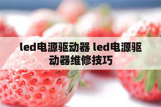 <strong>led电源</strong>驱动器 <strong>led电源</strong>驱动器维修技巧