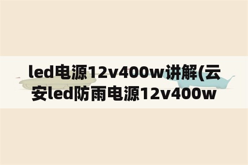led电源12v400w讲解(云安led防雨电源12v400w怎么样？)