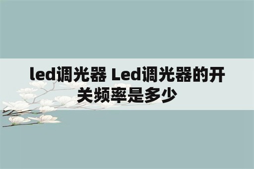 led调光器 Led调光器的开关频率是多少