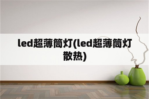 led超薄筒灯(led超薄筒灯散热)