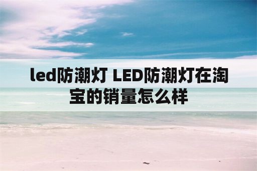 led防潮灯 LED防潮灯在淘宝的销量怎么样